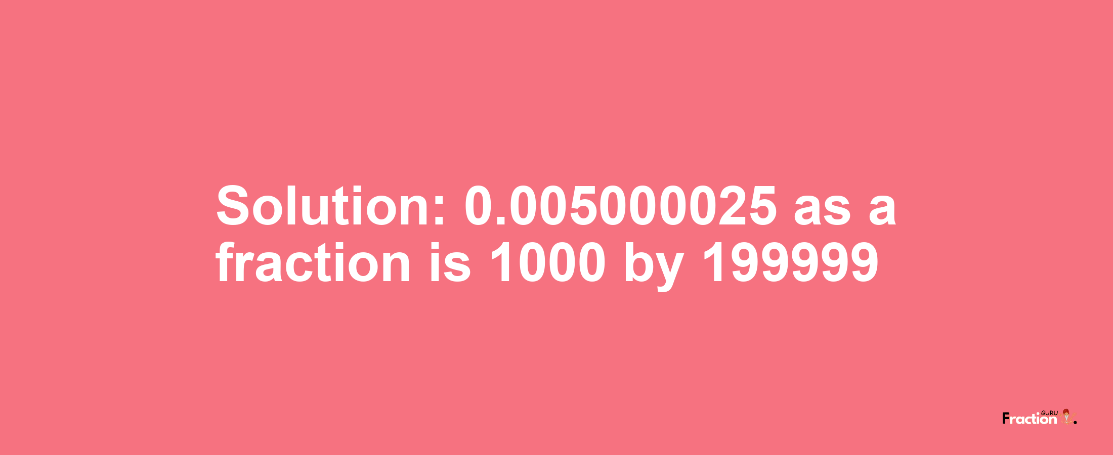 Solution:0.005000025 as a fraction is 1000/199999